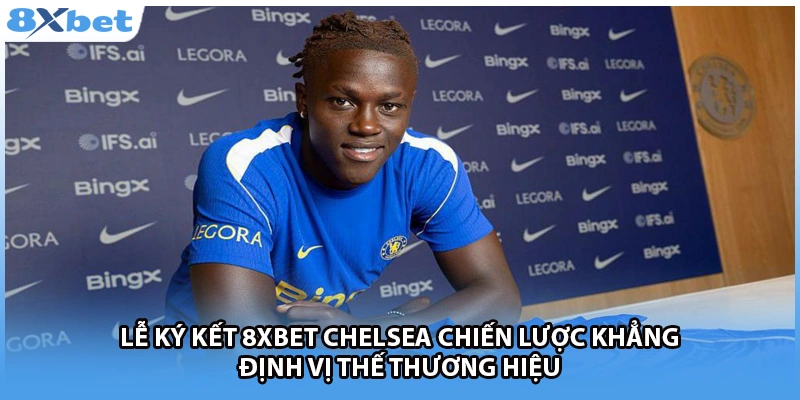 Lễ ký kết 8Xbet Chelsea chiến lược khẳng định vị thế thương hiệu 